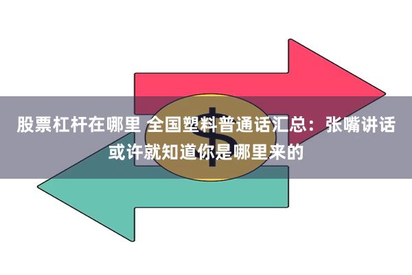 股票杠杆在哪里 全国塑料普通话汇总：张嘴讲话或许就知道你是哪里来的