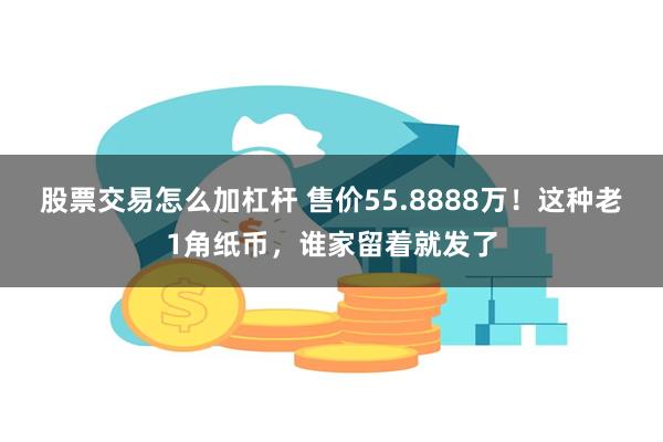 股票交易怎么加杠杆 售价55.8888万！这种老1角纸币，谁家留着就发了