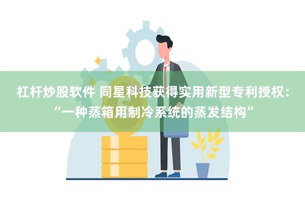 杠杆炒股软件 同星科技获得实用新型专利授权：“一种蒸箱用制冷系统的蒸发结构”