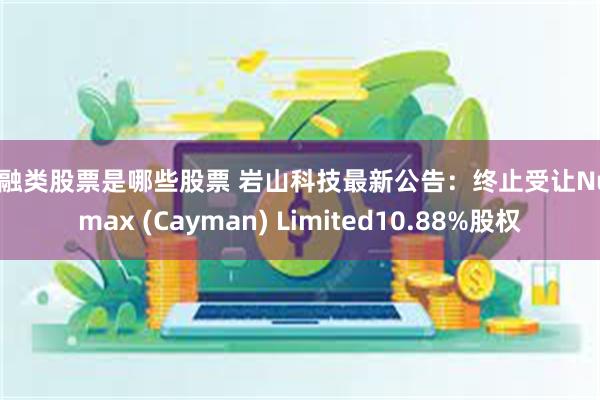 金融类股票是哪些股票 岩山科技最新公告：终止受让Nullmax (Cayman) Limited10.88%股权