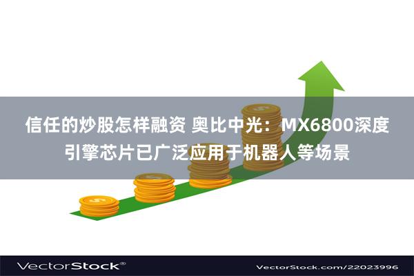 信任的炒股怎样融资 奥比中光：MX6800深度引擎芯片已广泛应用于机器人等场景