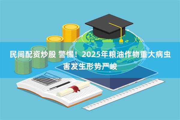 民间配资炒股 警惕！2025年粮油作物重大病虫害发生形势严峻