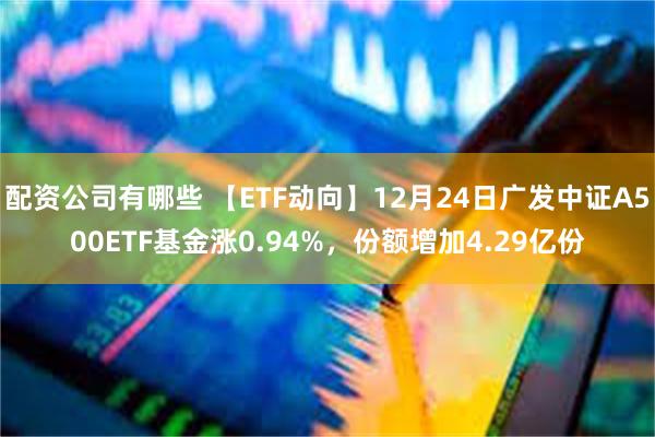 配资公司有哪些 【ETF动向】12月24日广发中证A500ETF基金涨0.94%，份额增加4.29亿份