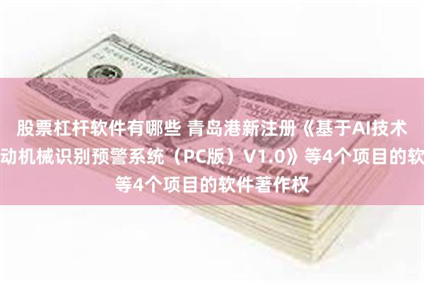 股票杠杆软件有哪些 青岛港新注册《基于AI技术的大型流动机械识别预警系统（PC版）V1.0》等4个项目的软件著作权