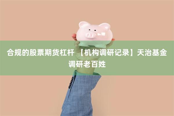 合规的股票期货杠杆 【机构调研记录】天治基金调研老百姓