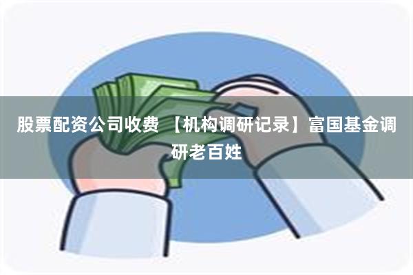 股票配资公司收费 【机构调研记录】富国基金调研老百姓