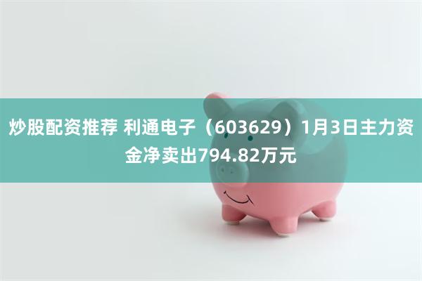 炒股配资推荐 利通电子（603629）1月3日主力资金净卖出794.82万元