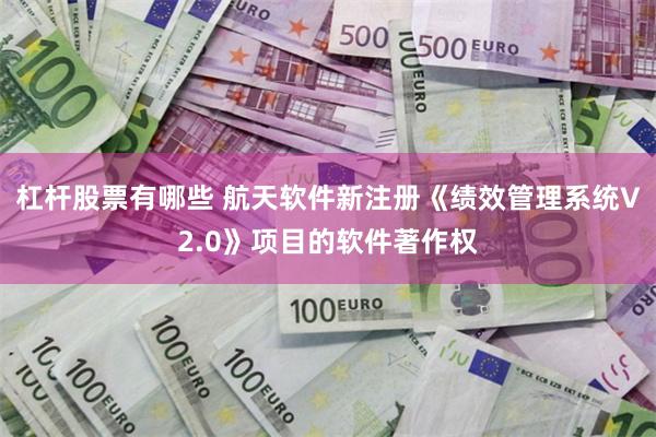 杠杆股票有哪些 航天软件新注册《绩效管理系统V2.0》项目的软件著作权