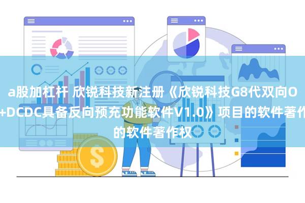 a股加杠杆 欣锐科技新注册《欣锐科技G8代双向OBC+DCDC具备反向预充功能软件V1.0》项目的软件著作权