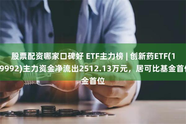 股票配资哪家口碑好 ETF主力榜 | 创新药ETF(159992)主力资金净流出2512.13万元，居可比基金首位