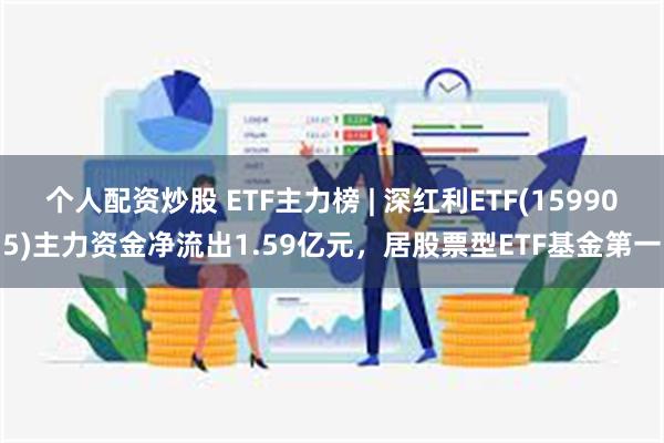 个人配资炒股 ETF主力榜 | 深红利ETF(159905)主力资金净流出1.59亿元，居股票型ETF基金第一