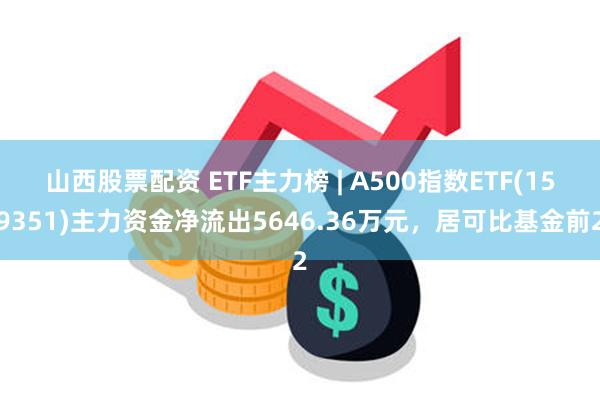 山西股票配资 ETF主力榜 | A500指数ETF(159351)主力资金净流出5646.36万元，居可比基金前2