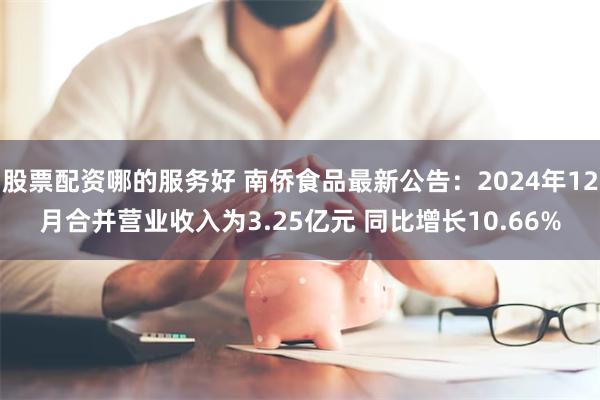 股票配资哪的服务好 南侨食品最新公告：2024年12月合并营业收入为3.25亿元 同比增长10.66%