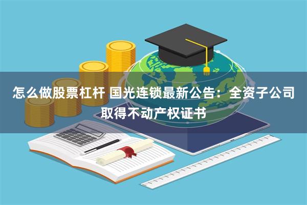 怎么做股票杠杆 国光连锁最新公告：全资子公司取得不动产权证书