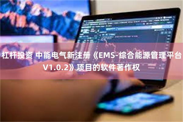 杠杆投资 中能电气新注册《EMS-综合能源管理平台V1.0.2》项目的软件著作权