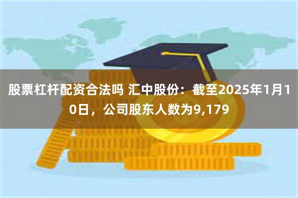 股票杠杆配资合法吗 汇中股份：截至2025年1月10日，公司股东人数为9,179