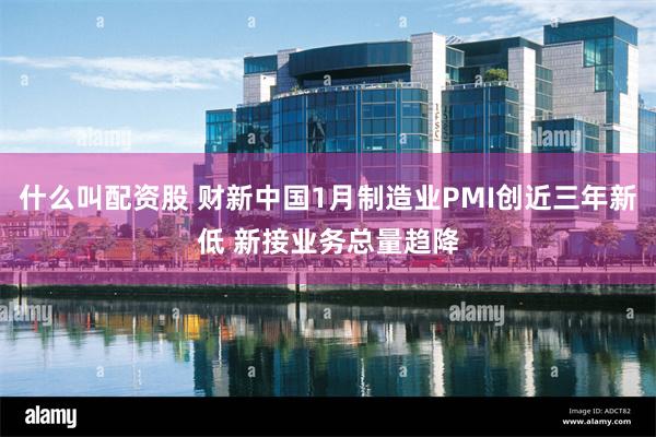 什么叫配资股 财新中国1月制造业PMI创近三年新低 新接业务总量趋降