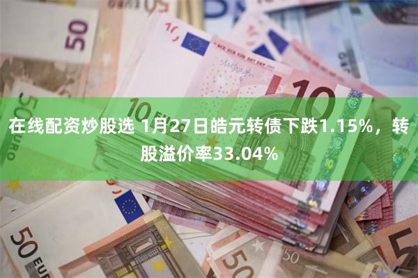 在线配资炒股选 1月27日皓元转债下跌1.15%，转股溢价率33.04%