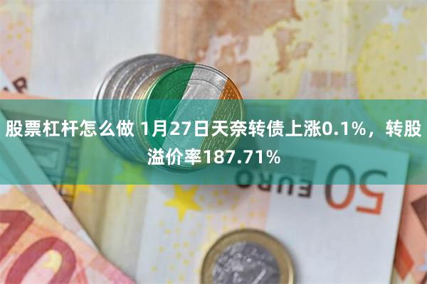 股票杠杆怎么做 1月27日天奈转债上涨0.1%，转股溢价率187.71%