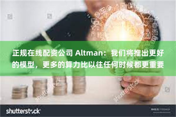 正规在线配资公司 Altman：我们将推出更好的模型，更多的算力比以往任何时候都更重要