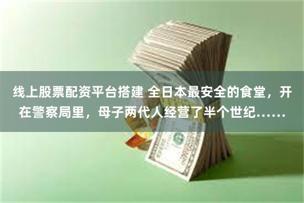 线上股票配资平台搭建 全日本最安全的食堂，开在警察局里，母子两代人经营了半个世纪……