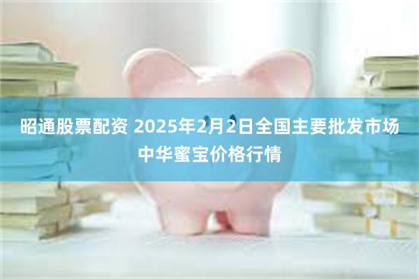 昭通股票配资 2025年2月2日全国主要批发市场中华蜜宝价格行情