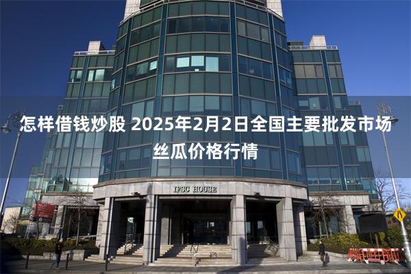 怎样借钱炒股 2025年2月2日全国主要批发市场丝瓜价格行情