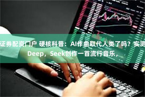 证券配资门户 硬核科普：AI作曲取代人类了吗？实测Deep，Seek创作一首流行音乐，