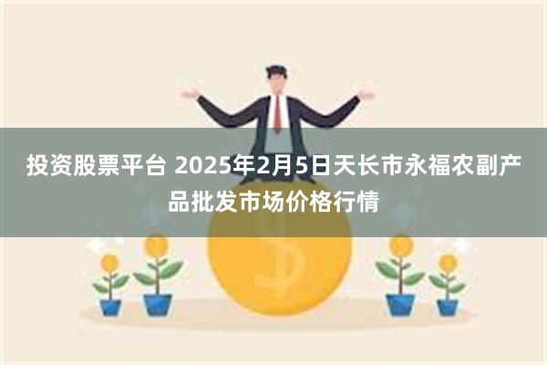 投资股票平台 2025年2月5日天长市永福农副产品批发市场价格行情