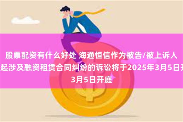 股票配资有什么好处 海通恒信作为被告/被上诉人的1起涉及融资租赁合同纠纷的诉讼将于2025年3月5日开庭