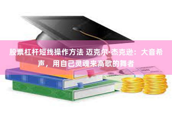 股票杠杆短线操作方法 迈克尔·杰克逊：大音希声，用自己灵魂来高歌的舞者