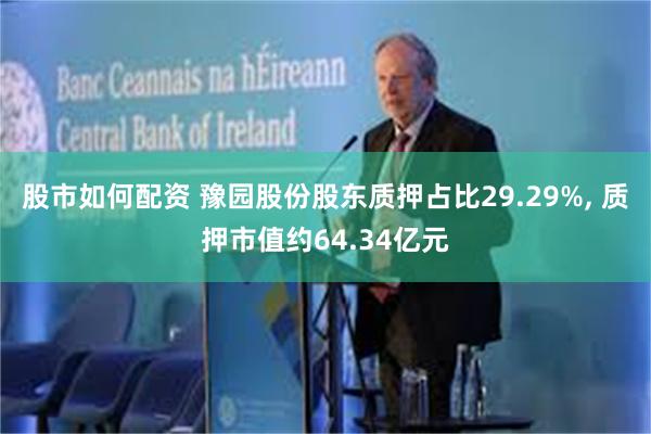 股市如何配资 豫园股份股东质押占比29.29%, 质押市值约64.34亿元