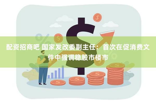 配资招商吧 国家发改委副主任：首次在促消费文件中强调稳股市楼市