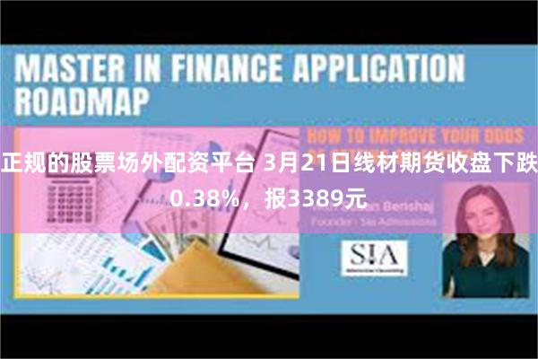 正规的股票场外配资平台 3月21日线材期货收盘下跌0.38%，报3389元